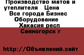 	Производство матов и утеплителя › Цена ­ 100 - Все города Бизнес » Оборудование   . Хакасия респ.,Саяногорск г.